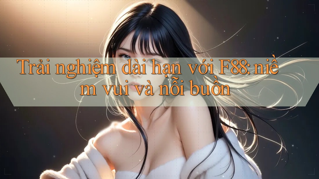 Trải nghiệm dài hạn với F88: niềm vui và nỗi buồn Trải nghiệm dài hạn với F88: niềm vui và nỗi buồn