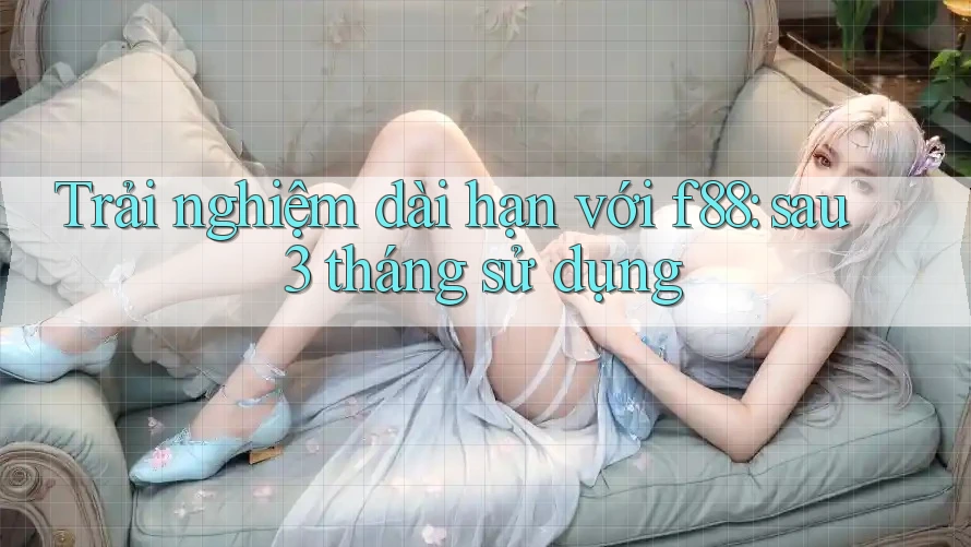Trải nghiệm dài hạn với f88: sau 3 tháng sử dụng Trải nghiệm dài hạn với f88: sau 3 tháng sử dụng