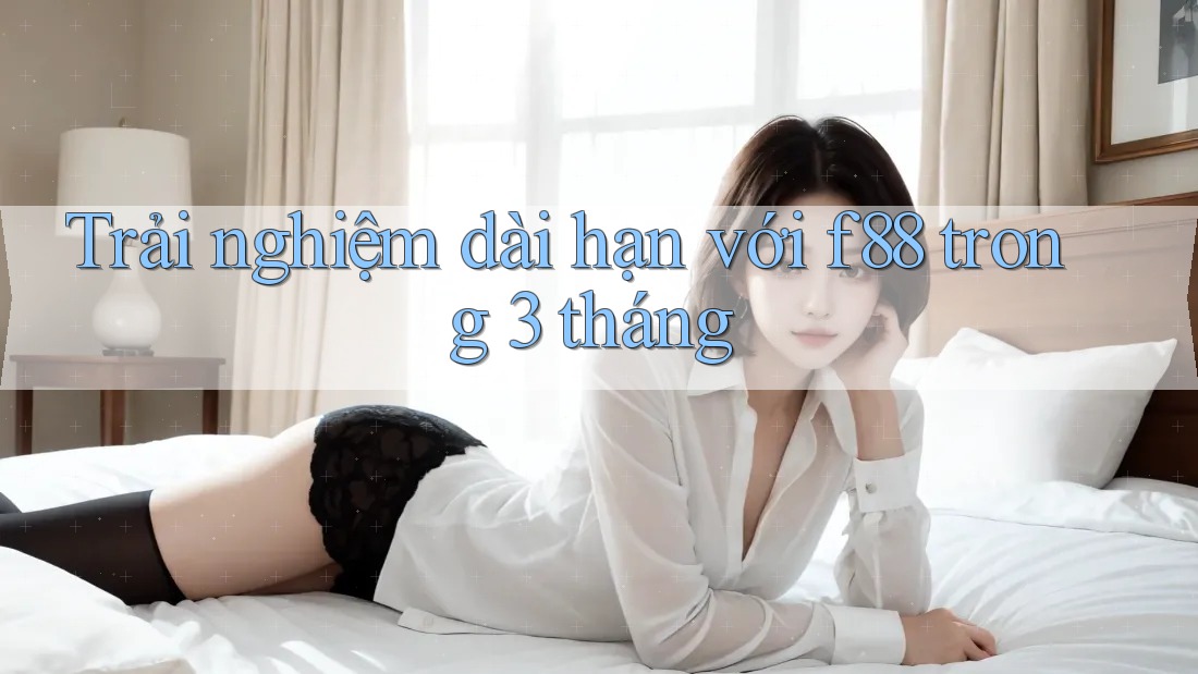 Trải nghiệm dài hạn với f88 trong 3 tháng Trải nghiệm dài hạn với f88 trong 3 tháng