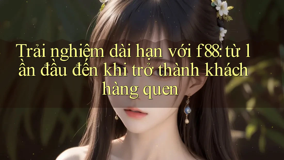 Trải nghiệm dài hạn với f88: từ lần đầu đến khi trở thành khách hàng quen Trải nghiệm dài hạn với f88: từ lần đầu đến khi trở thành khách hàng quen
