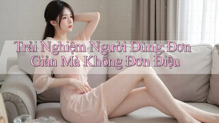 Trải Nghiệm Người Dùng: Đơn Giản Mà Không Đơn Điệu Trải Nghiệm Người Dùng: Đơn Giản Mà Không Đơn Điệu