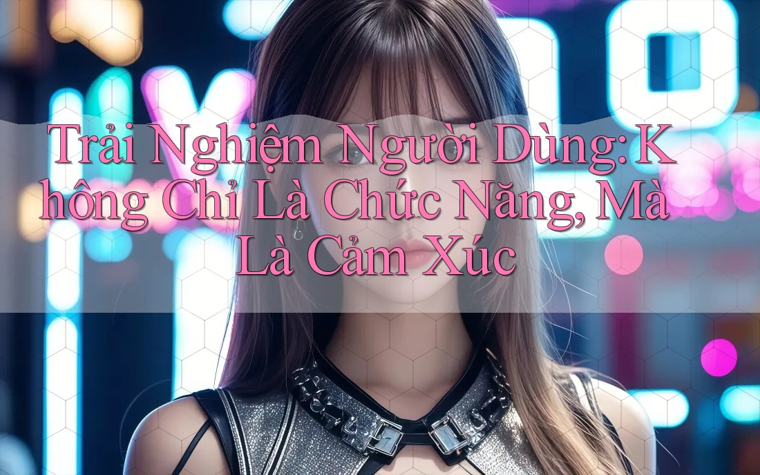 Trải Nghiệm Người Dùng: Không Chỉ Là Chức Năng, Mà Là Cảm Xúc Trải Nghiệm Người Dùng: Không Chỉ Là Chức Năng, Mà Là Cảm Xúc