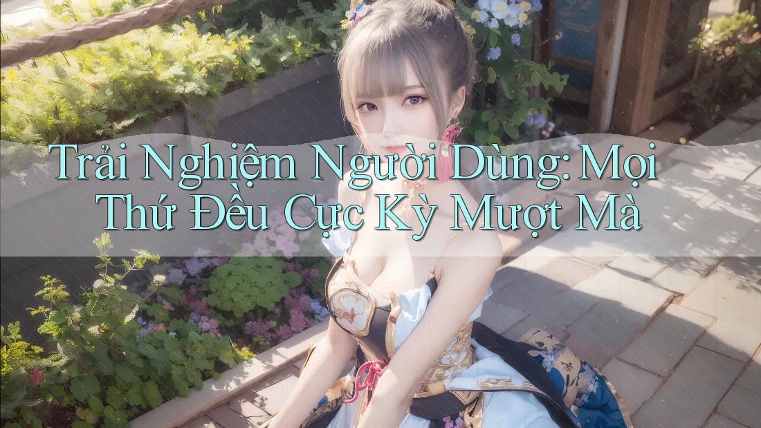 Trải Nghiệm Người Dùng: Mọi Thứ Đều Cực Kỳ Mượt Mà Trải Nghiệm Người Dùng: Mọi Thứ Đều Cực Kỳ Mượt Mà