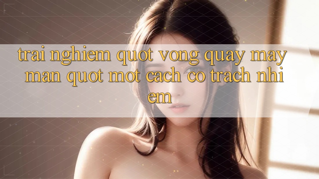 Trải Nghiệm " Vòng Quay May Mắn" Một Cách Có Trách Nhiệm Trải Nghiệm " Vòng Quay May Mắn" Một Cách Có Trách Nhiệm