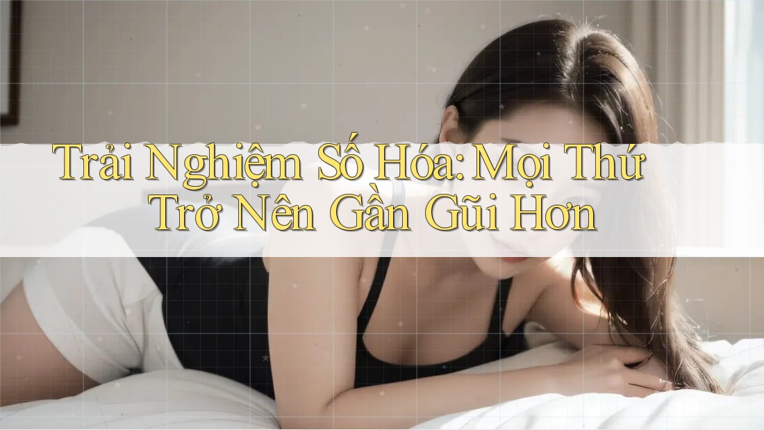 Trải Nghiệm Số Hóa: Mọi Thứ Trở Nên Gần Gũi Hơn Trải Nghiệm Số Hóa: Mọi Thứ Trở Nên Gần Gũi Hơn