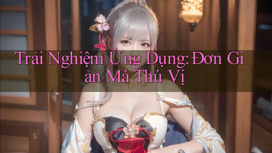 Trải Nghiệm Ứng Dụng: Đơn Giản Mà Thú Vị Trải Nghiệm Ứng Dụng: Đơn Giản Mà Thú Vị