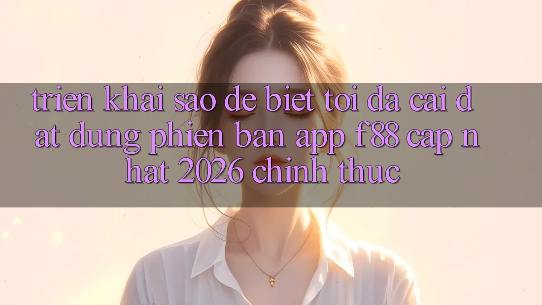 Triển khai sao để biết tôi đã cài đặt đúng phiên bản app f88 cập nhật 2026 chính thức? Triển khai sao để biết tôi đã cài đặt đúng phiên bản app f88 cập nhật 2026 chính thức?