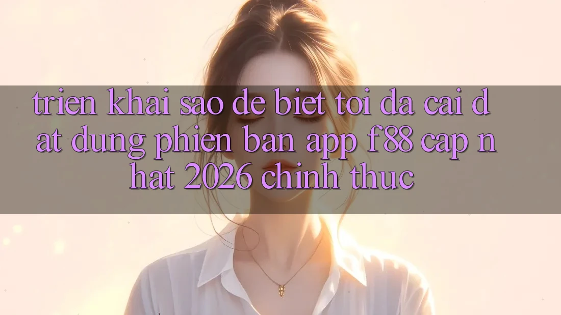 Triển khai sao để biết tôi đã cài đặt đúng phiên bản app f88 cập nhật 2026 chính thức? Triển khai sao để biết tôi đã cài đặt đúng phiên bản app f88 cập nhật 2026 chính thức?
