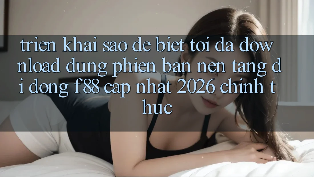 Triển khai sao để biết tôi đã download đúng phiên bản nền tảng di động f88 cập nhật 2026 chính thức? Triển khai sao để biết tôi đã download đúng phiên bản nền tảng di động f88 cập nhật 2026 chính thức?