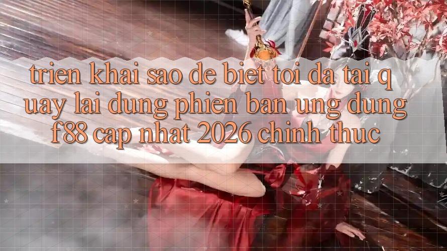 Triển khai sao để biết tôi đã tải quay lại đúng phiên bản ứng dụng f88 cập nhật 2026 chính thức? Triển khai sao để biết tôi đã tải quay lại đúng phiên bản ứng dụng f88 cập nhật 2026 chính thức?