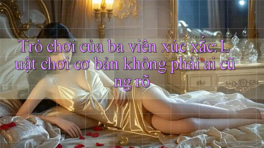 Trò chơi của ba viên xúc xắc: Luật chơi cơ bản không phải ai cũng rõ Trò chơi của ba viên xúc xắc: Luật chơi cơ bản không phải ai cũng rõ