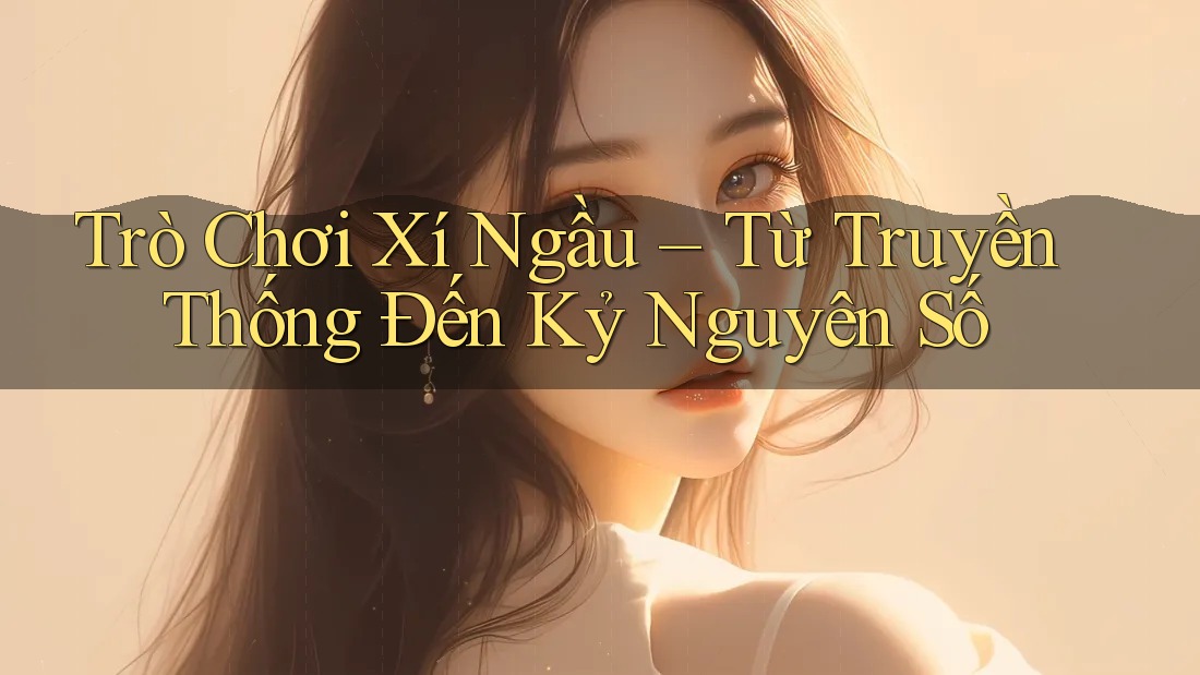 Trò Chơi Xí Ngầu – Từ Truyền Thống Đến Kỷ Nguyên Số Trò Chơi Xí Ngầu – Từ Truyền Thống Đến Kỷ Nguyên Số