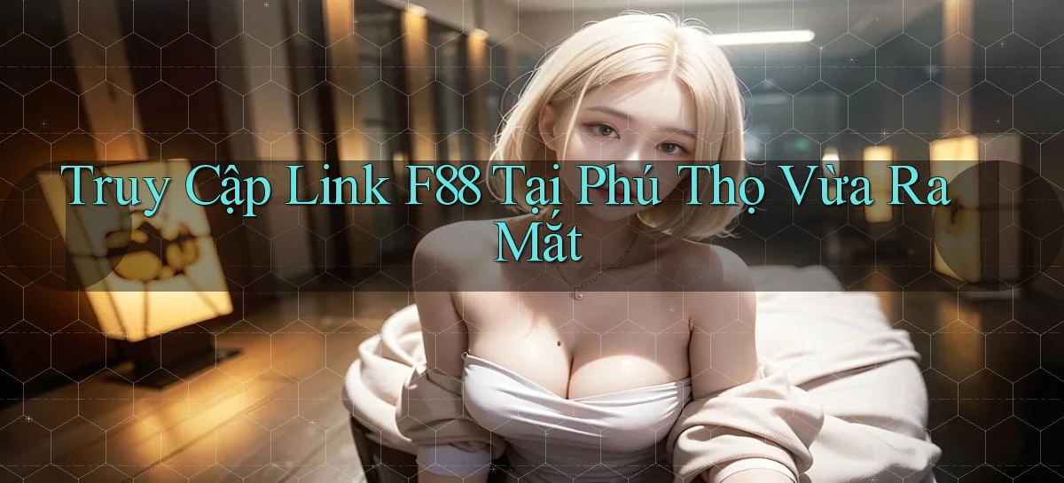 truy cập link f88 tại Phú Thọ vừa ra mắt