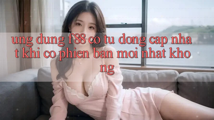 Ứng dụng f88 có tự động cập nhật khi có phiên bản mới nhất không? Ứng dụng f88 có tự động cập nhật khi có phiên bản mới nhất không?