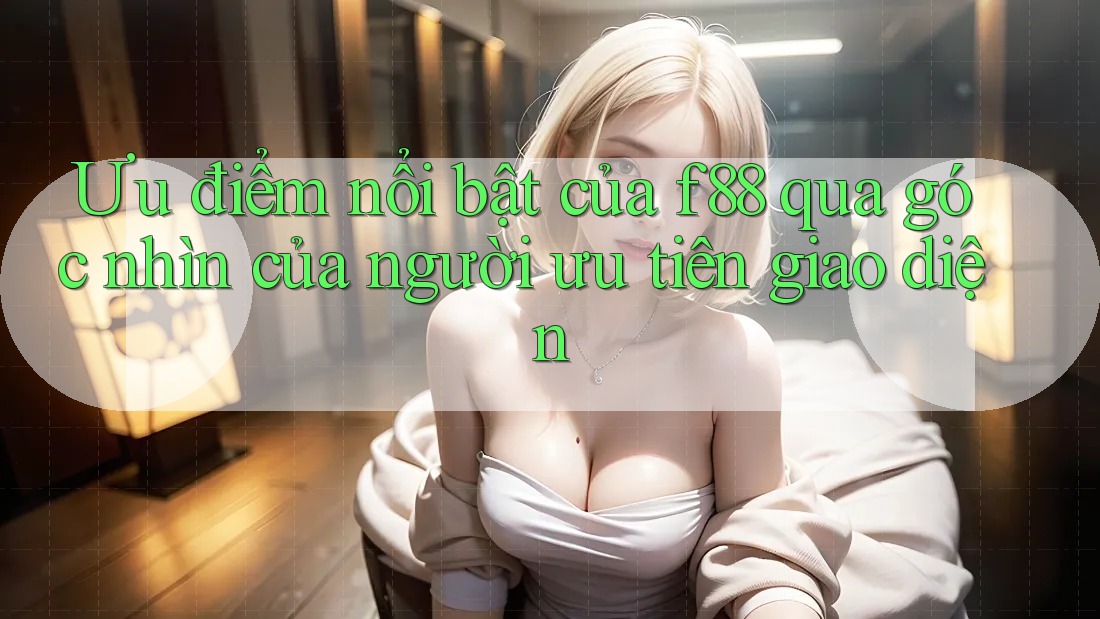 Ưu điểm nổi bật của f88 qua góc nhìn của người ưu tiên giao diện Ưu điểm nổi bật của f88 qua góc nhìn của người ưu tiên giao diện
