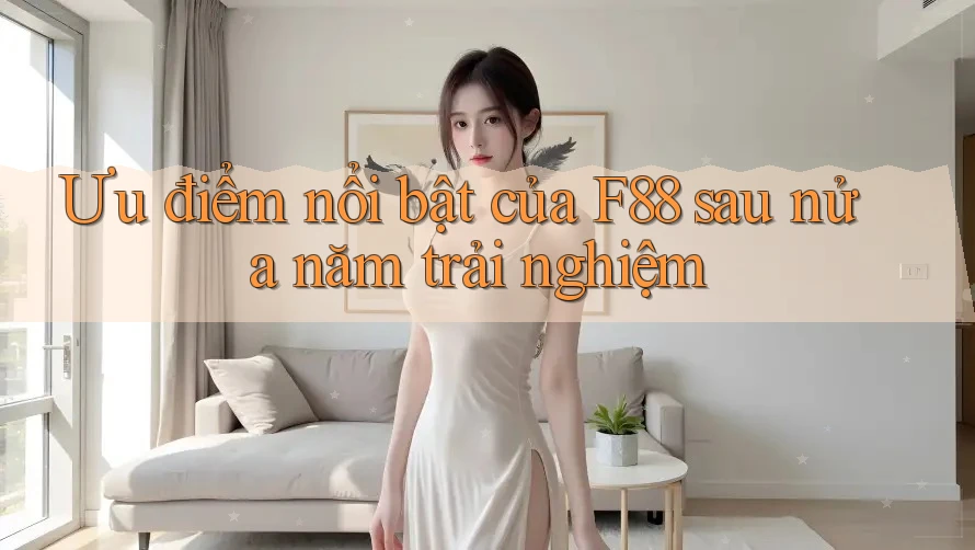 Ưu điểm nổi bật của F88 sau nửa năm trải nghiệm Ưu điểm nổi bật của F88 sau nửa năm trải nghiệm
