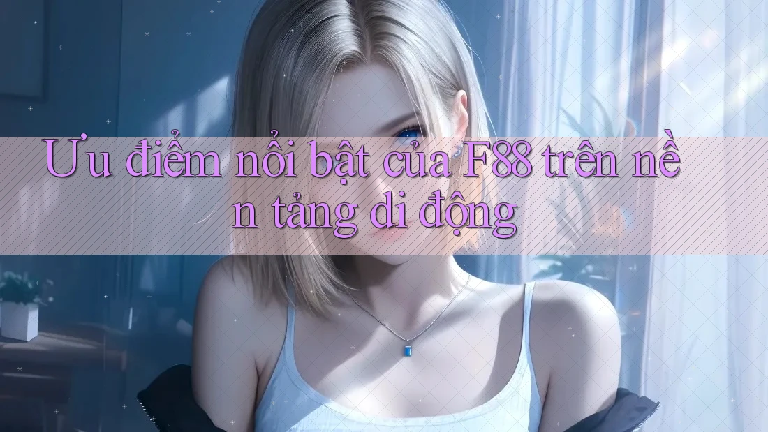 Ưu điểm nổi bật của F88 trên nền tảng di động Ưu điểm nổi bật của F88 trên nền tảng di động