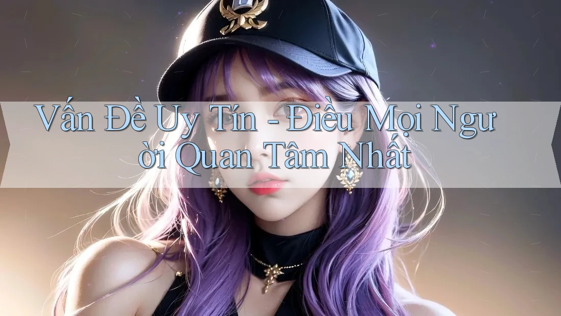 Vấn Đề Uy Tín - Điều Mọi Người Quan Tâm Nhất Vấn Đề Uy Tín - Điều Mọi Người Quan Tâm Nhất