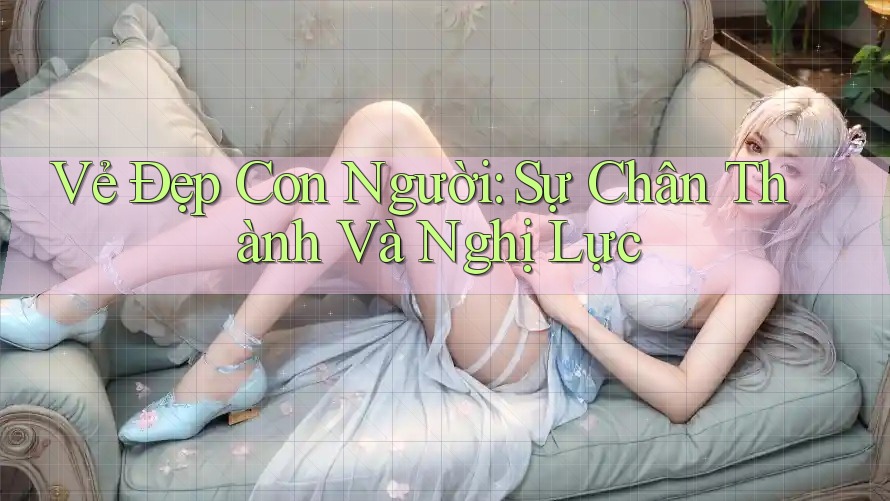 Vẻ Đẹp Con Người: Sự Chân Thành Và Nghị Lực Vẻ Đẹp Con Người: Sự Chân Thành Và Nghị Lực