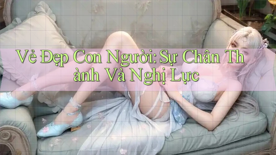 Vẻ Đẹp Con Người: Sự Chân Thành Và Nghị Lực Vẻ Đẹp Con Người: Sự Chân Thành Và Nghị Lực