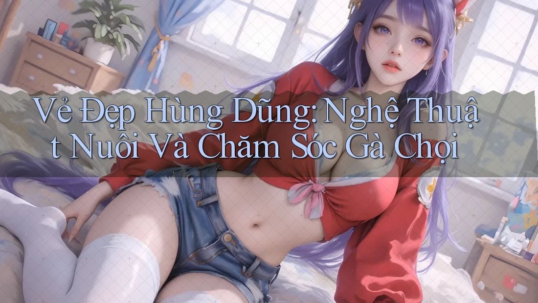 Vẻ Đẹp Hùng Dũng: Nghệ Thuật Nuôi Và Chăm Sóc Gà Chọi Vẻ Đẹp Hùng Dũng: Nghệ Thuật Nuôi Và Chăm Sóc Gà Chọi