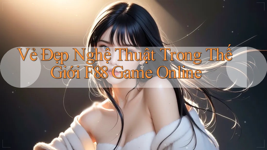 Vẻ Đẹp Nghệ Thuật Trong Thế Giới F88 Game Online Vẻ Đẹp Nghệ Thuật Trong Thế Giới F88 Game Online