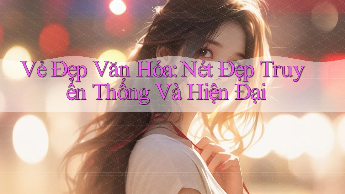 Vẻ Đẹp Văn Hóa: Nét Đẹp Truyền Thống Và Hiện Đại Vẻ Đẹp Văn Hóa: Nét Đẹp Truyền Thống Và Hiện Đại