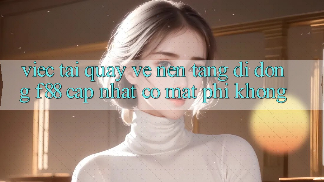 Việc tải quay về nền tảng di động f88 cập nhật có mất phí không?