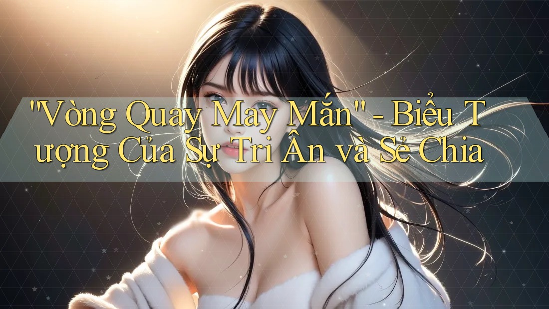 “Vòng Quay May Mắn” - Biểu Tượng Của Sự Tri Ân và Sẻ Chia “Vòng Quay May Mắn” - Biểu Tượng Của Sự Tri Ân và Sẻ Chia
