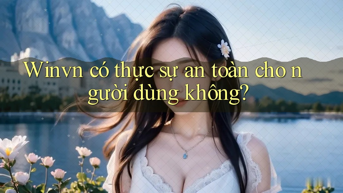 Winvn có thực sự an toàn cho người dùng không? Winvn có thực sự an toàn cho người dùng không?