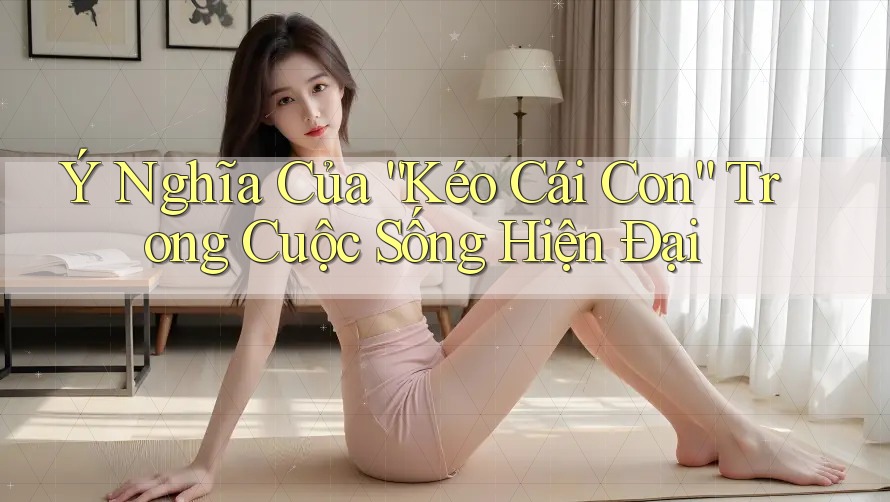 Ý Nghĩa Của “Kéo Cái Con” Trong Cuộc Sống Hiện Đại Ý Nghĩa Của “Kéo Cái Con” Trong Cuộc Sống Hiện Đại