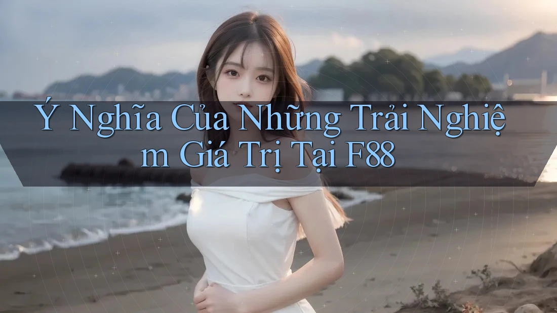 Ý Nghĩa Của Những Trải Nghiệm Giá Trị Tại F88 Ý Nghĩa Của Những Trải Nghiệm Giá Trị Tại F88