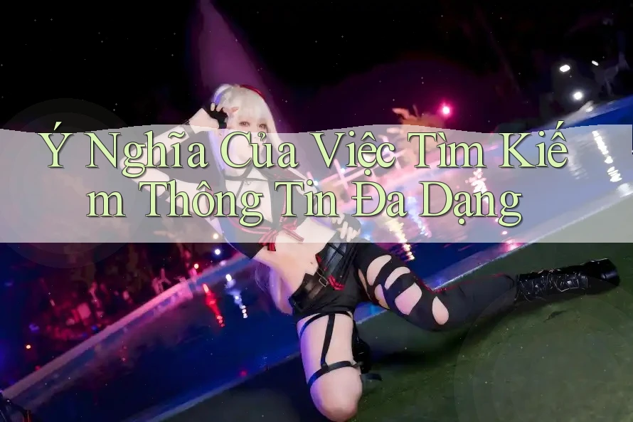 Ý Nghĩa Của Việc Tìm Kiếm Thông Tin Đa Dạng Ý Nghĩa Của Việc Tìm Kiếm Thông Tin Đa Dạng