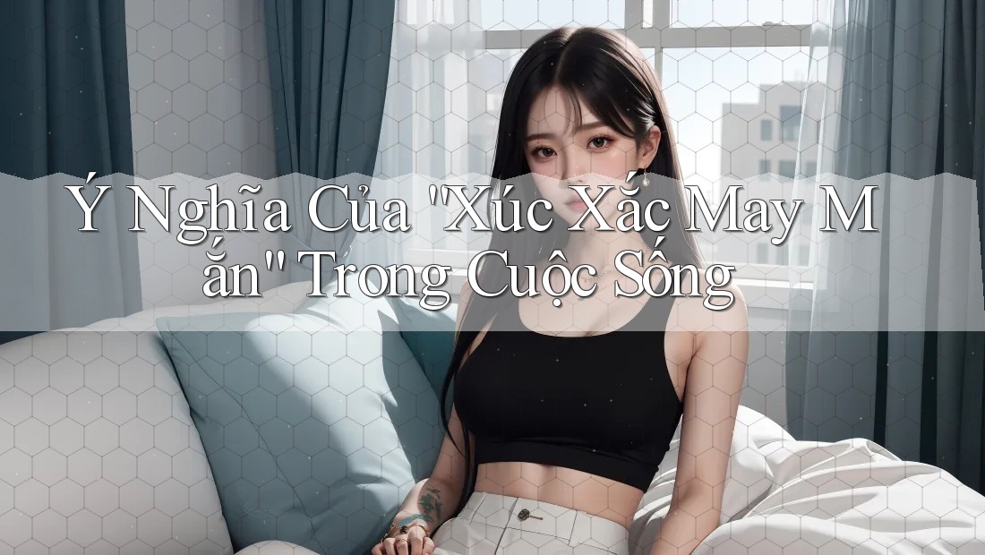 Ý Nghĩa Của “Xúc Xắc May Mắn” Trong Cuộc Sống