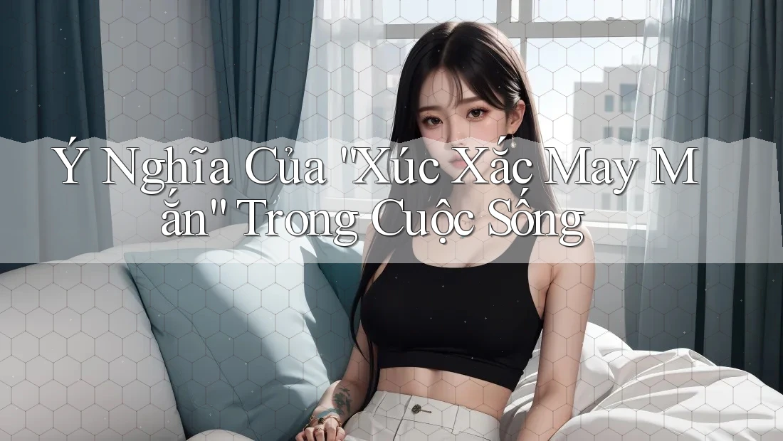Ý Nghĩa Của “Xúc Xắc May Mắn” Trong Cuộc Sống Ý Nghĩa Của “Xúc Xắc May Mắn” Trong Cuộc Sống